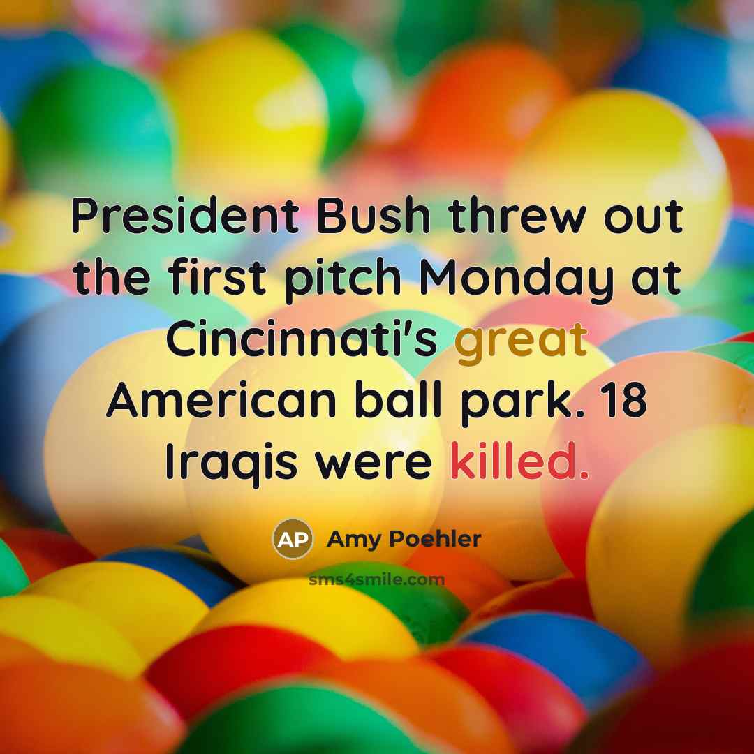 “President Bush threw out the first pitch Monday at Cincinnati's great American ball park. 18 Iraqis were killed.” quote by Amy Poehler