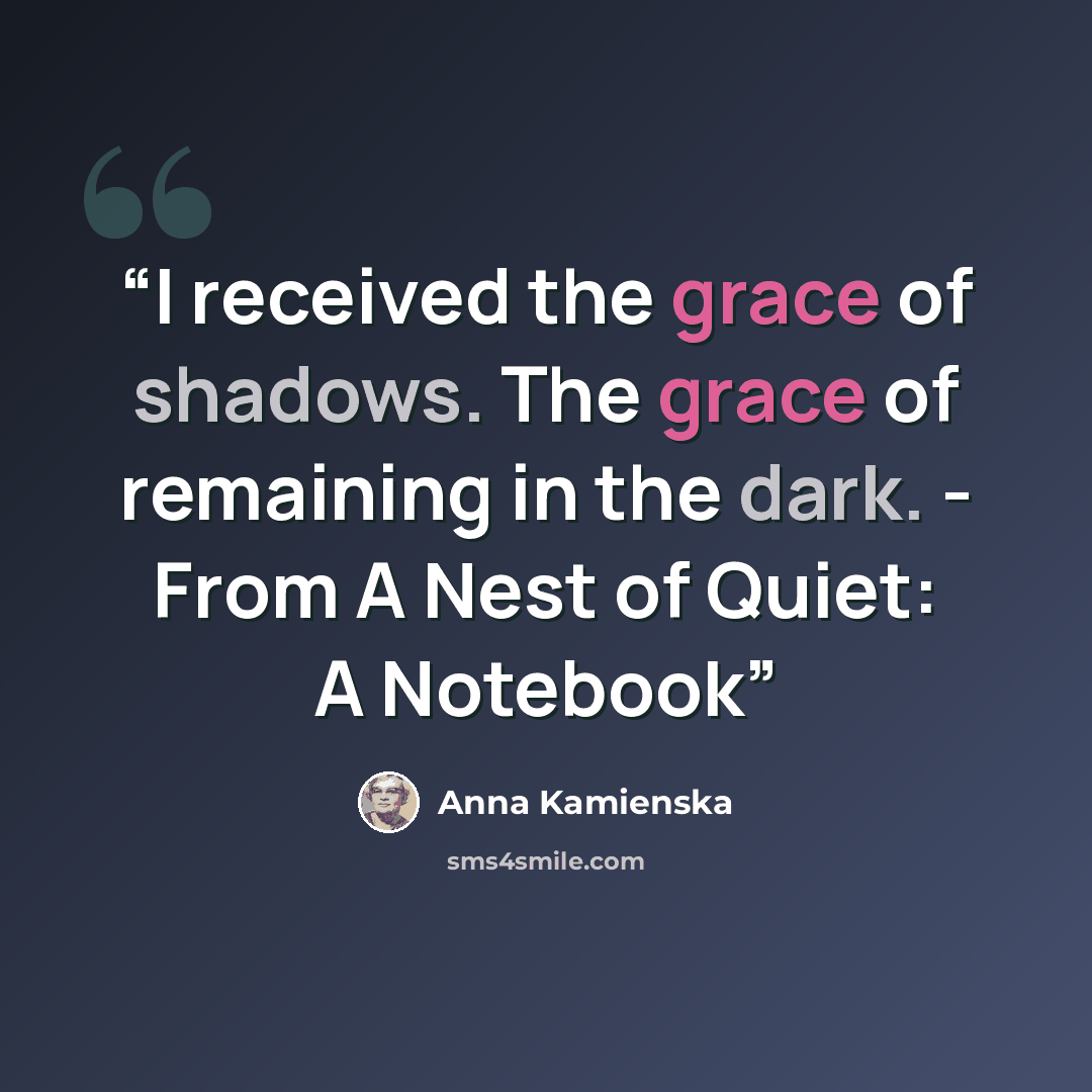 “I received the grace of shadows. The grace of remaining in the dark. - From A Nest of Quiet: A Notebook” quote by Anna Kamieńska