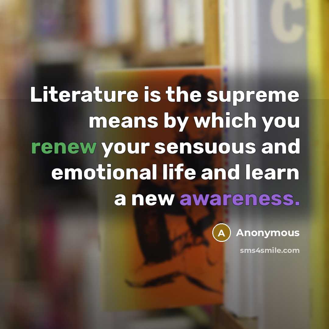 “Literature is the supreme means by which you renew your sensuous and emotional life and learn a new awareness.” quote by Anonymous