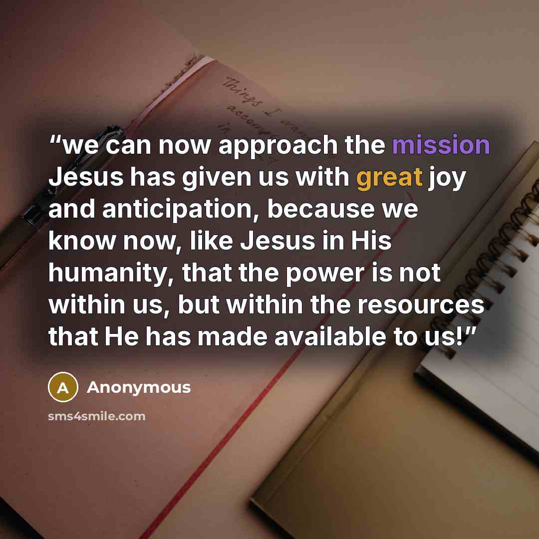 “we can now approach the mission Jesus has given us with great joy and anticipation, because we know now, like Jesus in His humanity, that the power is not within us, but within the resources that He has made available to us!” quote by Anonymous