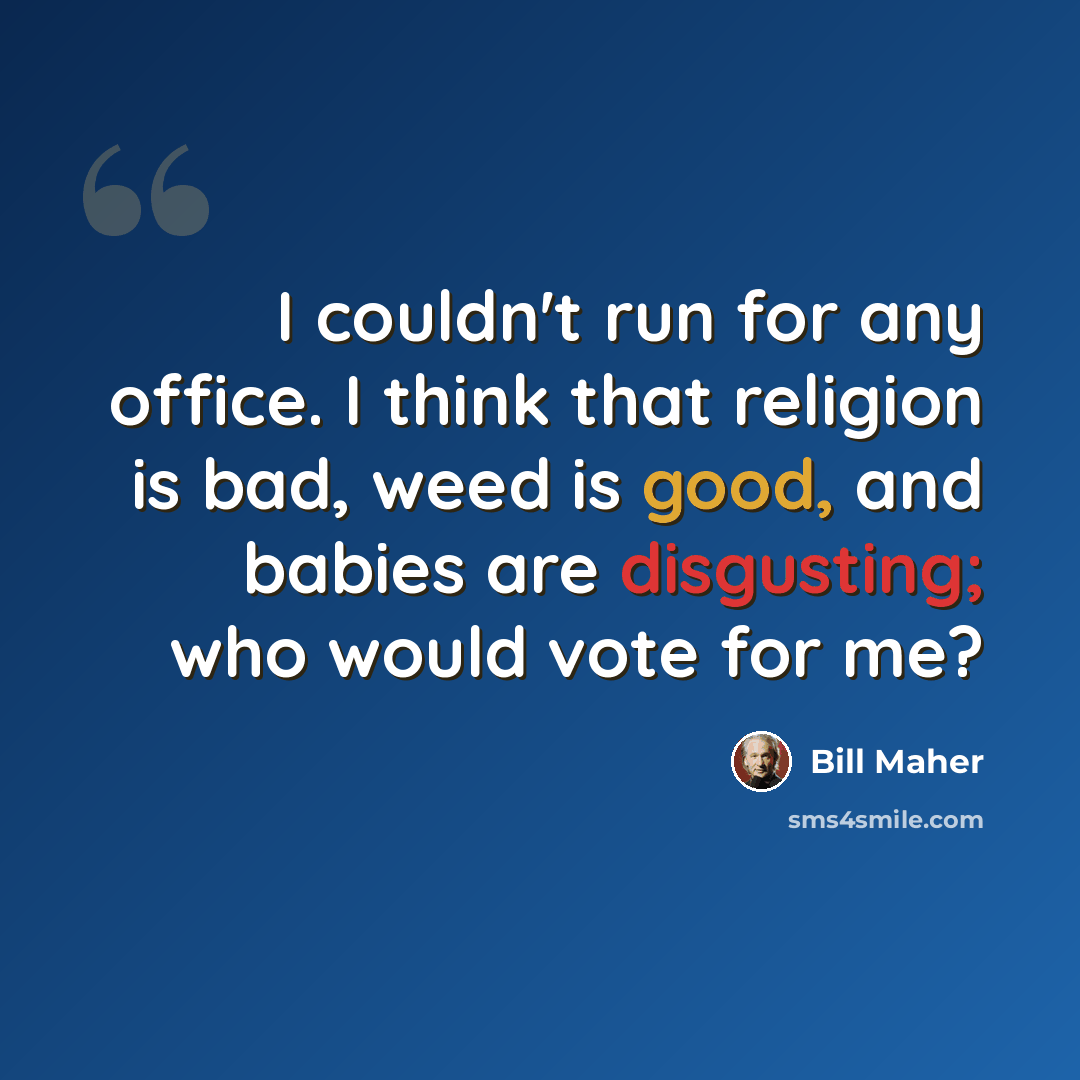 “I couldn't run for any office. I think that religion is bad, weed is good, and babies are disgusting; who would vote for me?” quote by Bill Maher