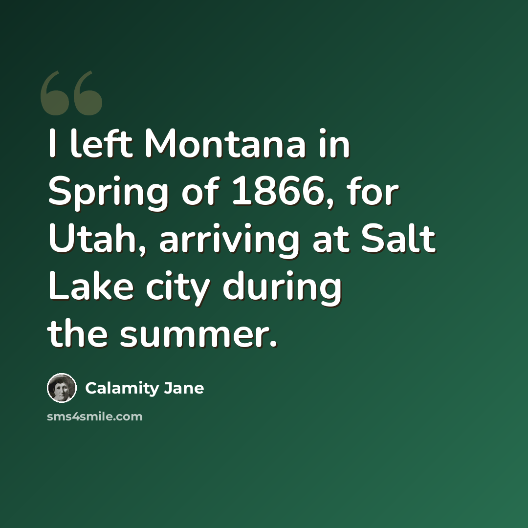 “I left Montana in Spring of 1866, for Utah, arriving at Salt Lake city during the summer.” quote by Calamity Jane
