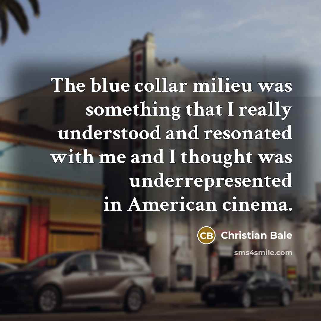 “The blue collar milieu was something that I really understood and resonated with me and I thought was underrepresented in American cinema.” quote by Christian Bale