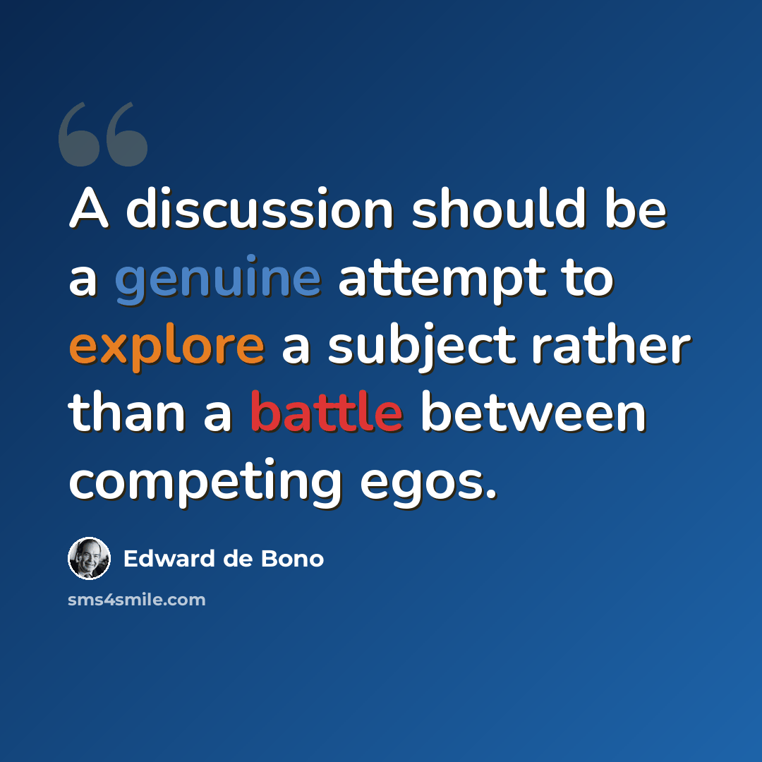 “A discussion should be a genuine attempt to explore a subject rather than a battle between competing egos.” quote by Edward de Bono