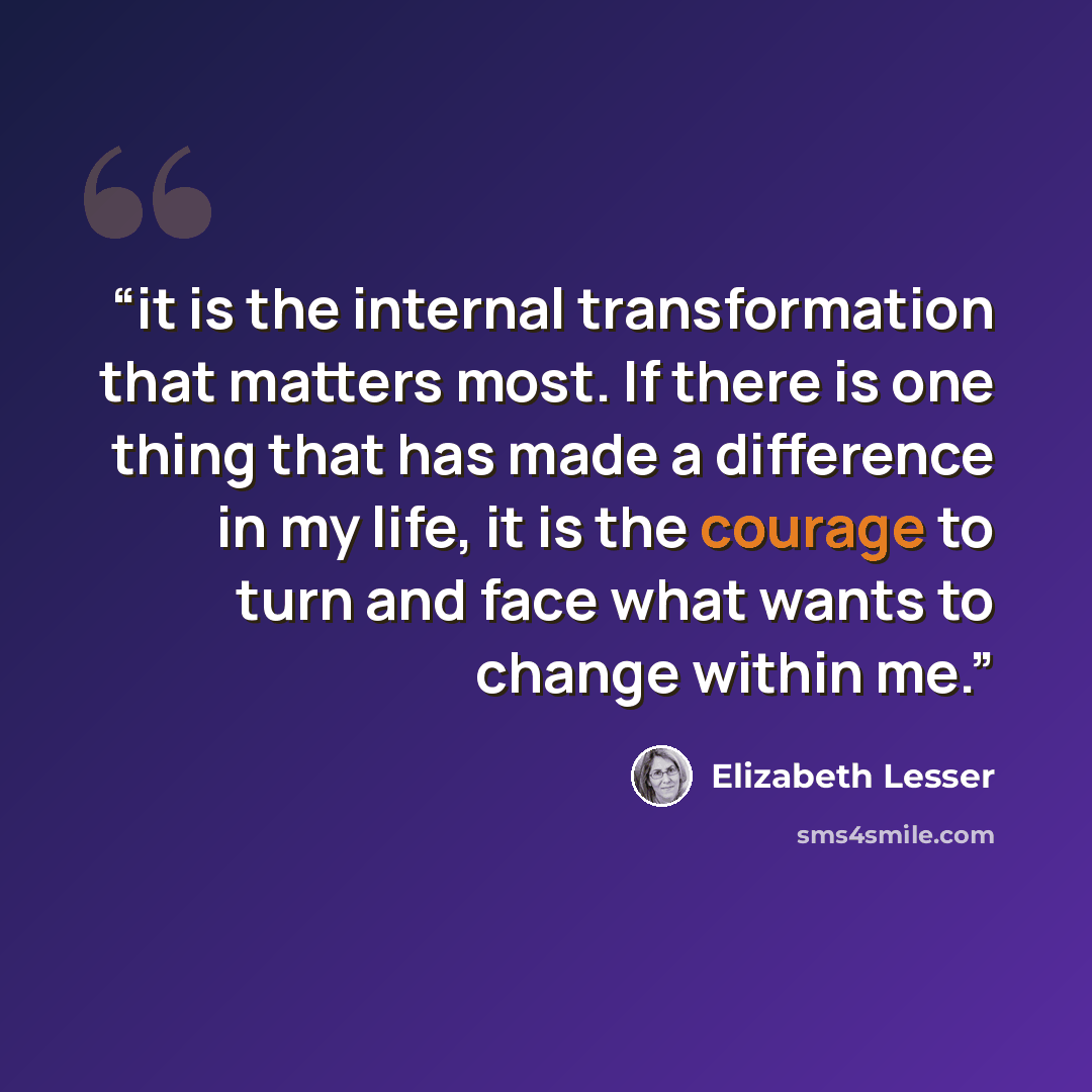 “it is the internal transformation that matters most. If there is one thing that has made a difference in my life, it is the courage to turn and face what wants to change within me.” quote by Elizabeth Lesser