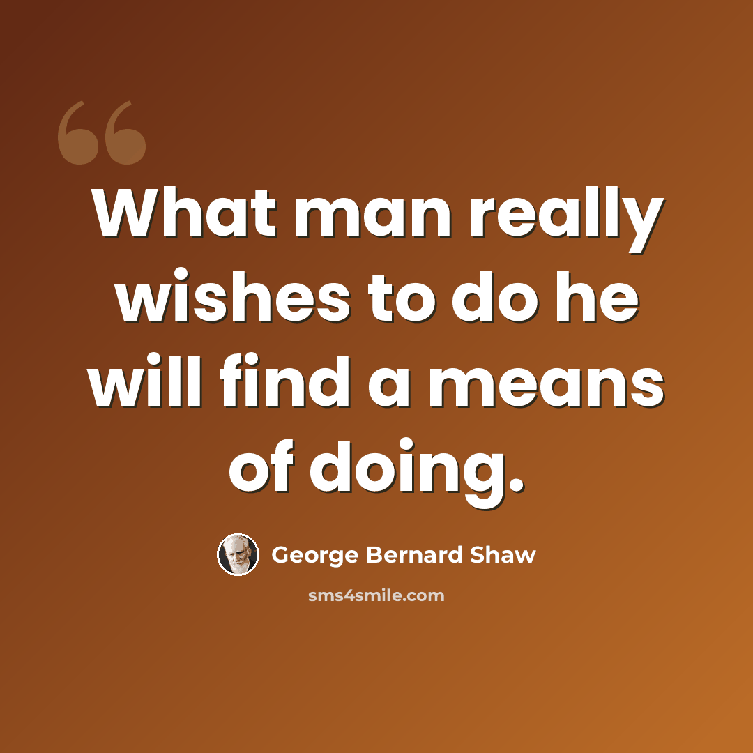 “What man really wishes to do he will find a means of doing.” quote by George Bernard Shaw