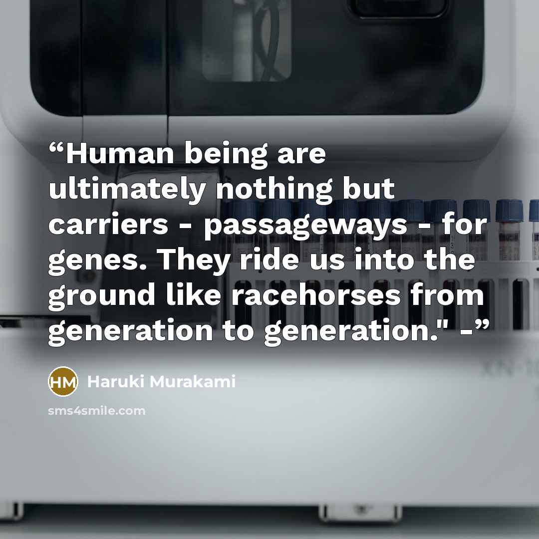 “Human being are ultimately nothing but carriers - passageways - for genes. They ride us into the ground like racehorses from generation to generation." -” quote by Haruki Murakami
