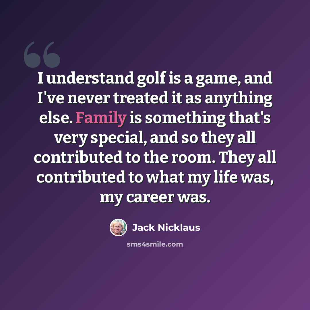 “I understand golf is a game, and I've never treated it as anything else. Family is something that's very special, and so they all contributed to the room. They all contributed to what my life was, my career was.” quote by Jack Nicklaus