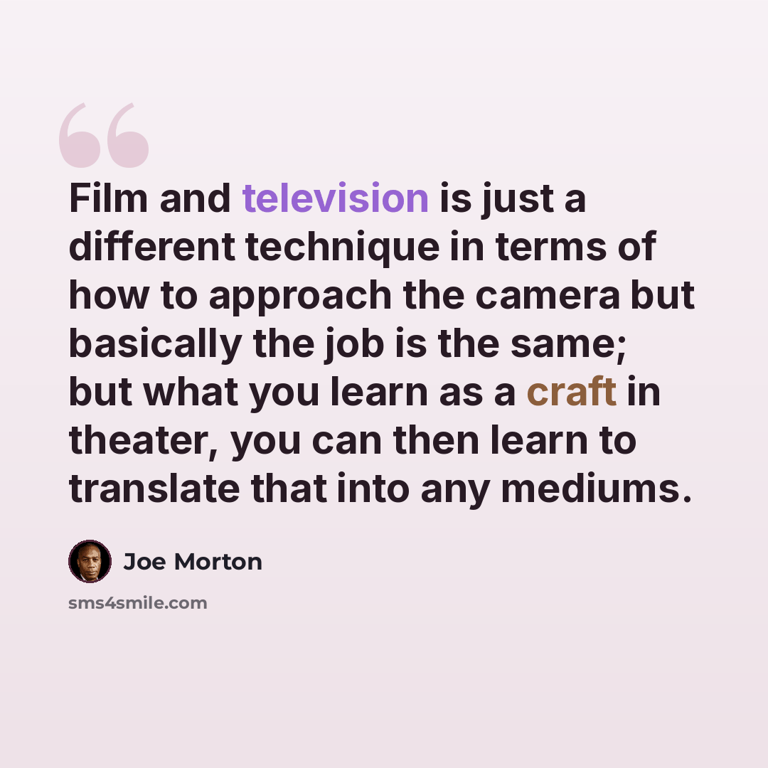 “Film and television is just a different technique in terms of how to approach the camera but basically the job is the same; but what you learn as a craft in theater, you can then learn to translate that into any mediums.” quote by Joe Morton