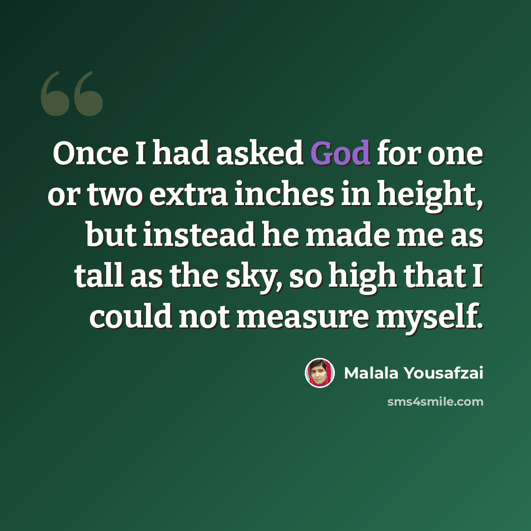 “Once I had asked God for one or two extra inches in height, but instead he made me as tall as the sky, so high that I could not measure myself.” quote by Malala Yousafzai