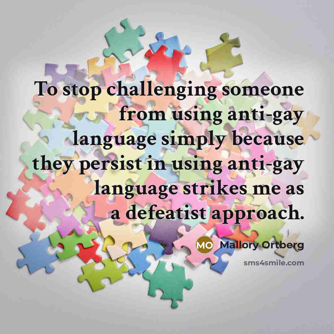 “To stop challenging someone from using anti-gay language simply because they persist in using anti-gay language strikes me as a defeatist approach.” quote by Mallory Ortberg