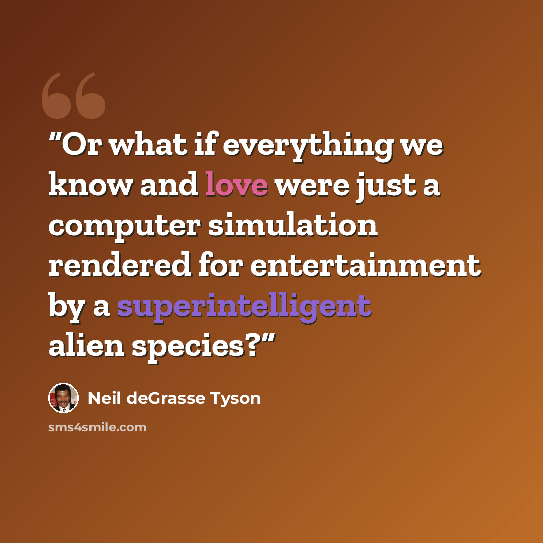 “Or what if everything we know and love were just a computer simulation rendered for entertainment by a superintelligent alien species?” quote by Neil deGrasse Tyson