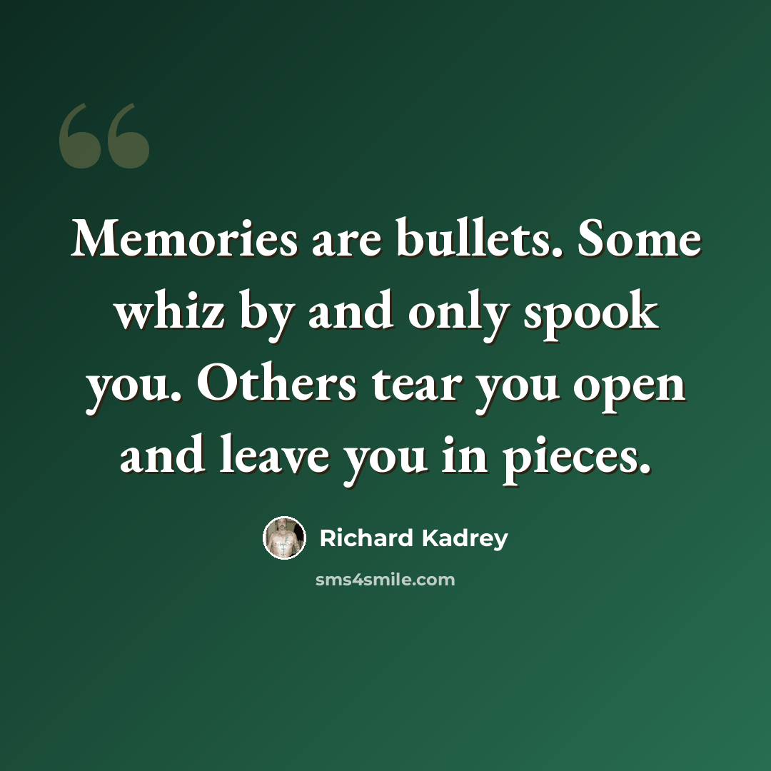 “Memories are bullets. Some whiz by and only spook you. Others tear you open and leave you in pieces.” quote by Richard Kadrey