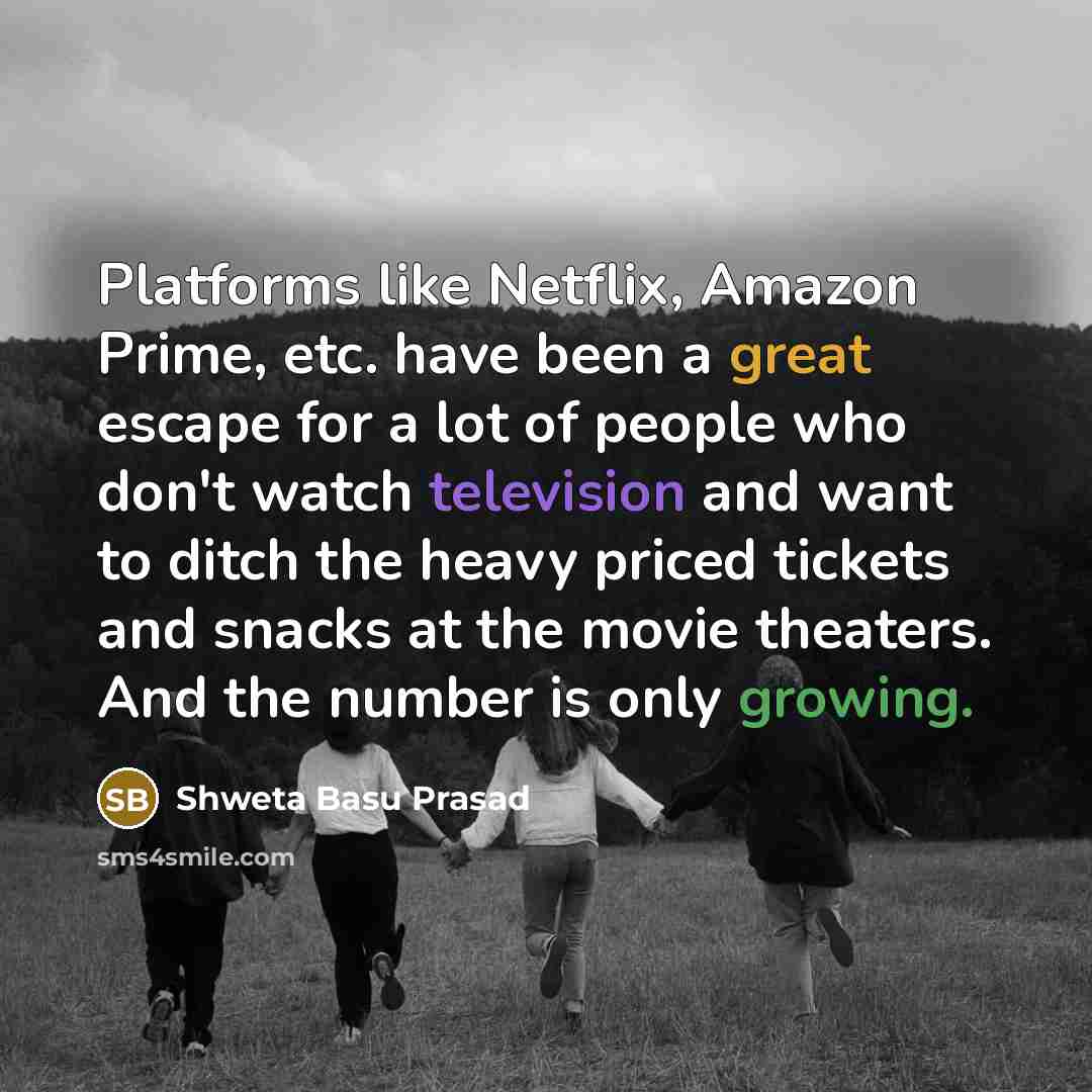 “Platforms like Netflix, Amazon Prime, etc. have been a great escape for a lot of people who don't watch television and want to ditch the heavy priced tickets and snacks at the movie theaters. And the number is only growing.” quote by Shweta Basu Prasad