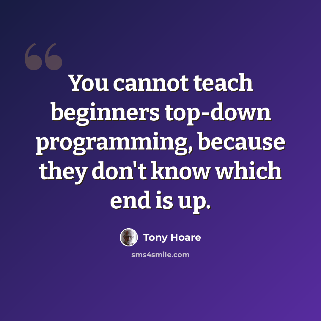 “You cannot teach beginners top-down programming, because they don't know which end is up.” quote by Tony Hoare