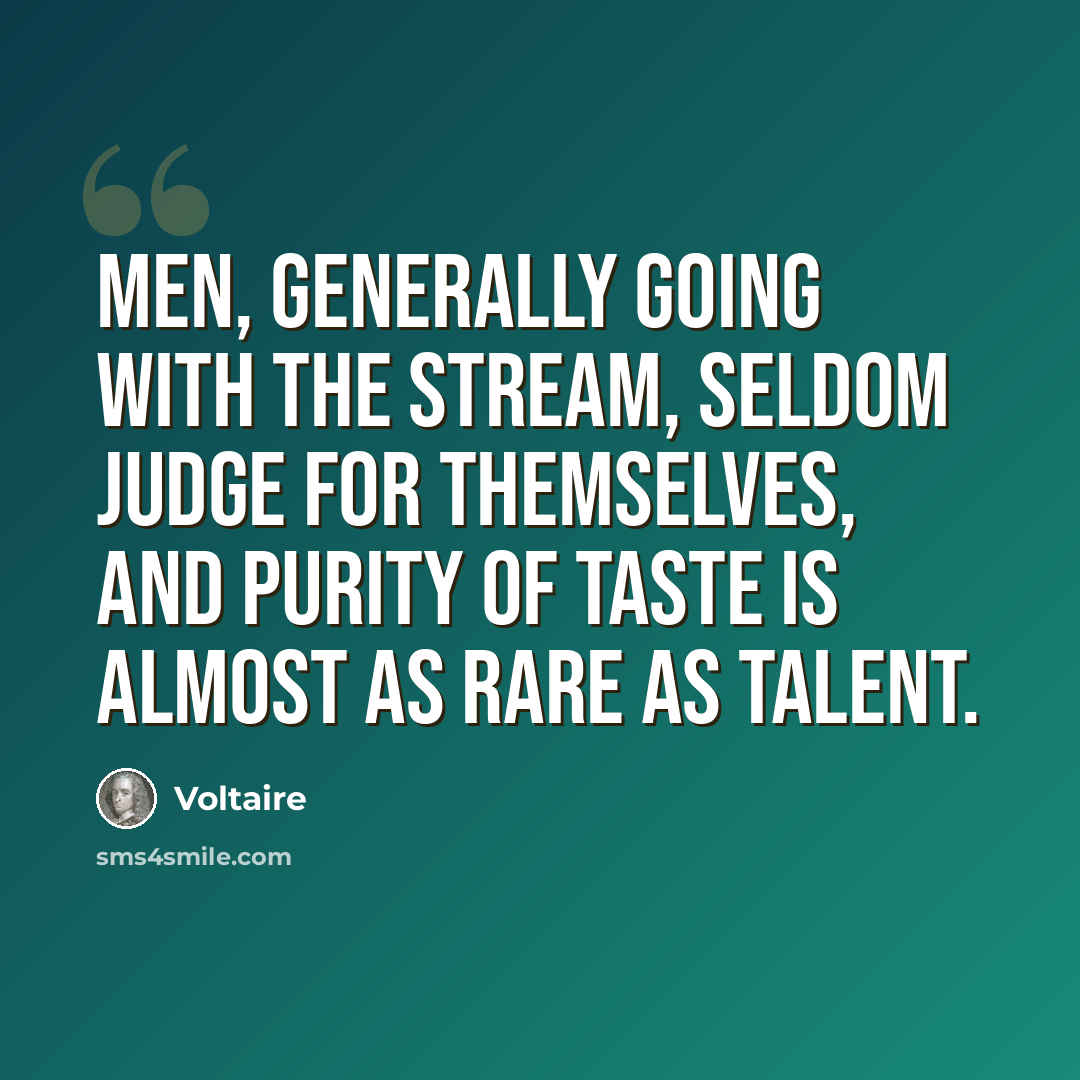 “Men, generally going with the stream, seldom judge for themselves, and purity of taste is almost as rare as talent.” quote by Voltaire