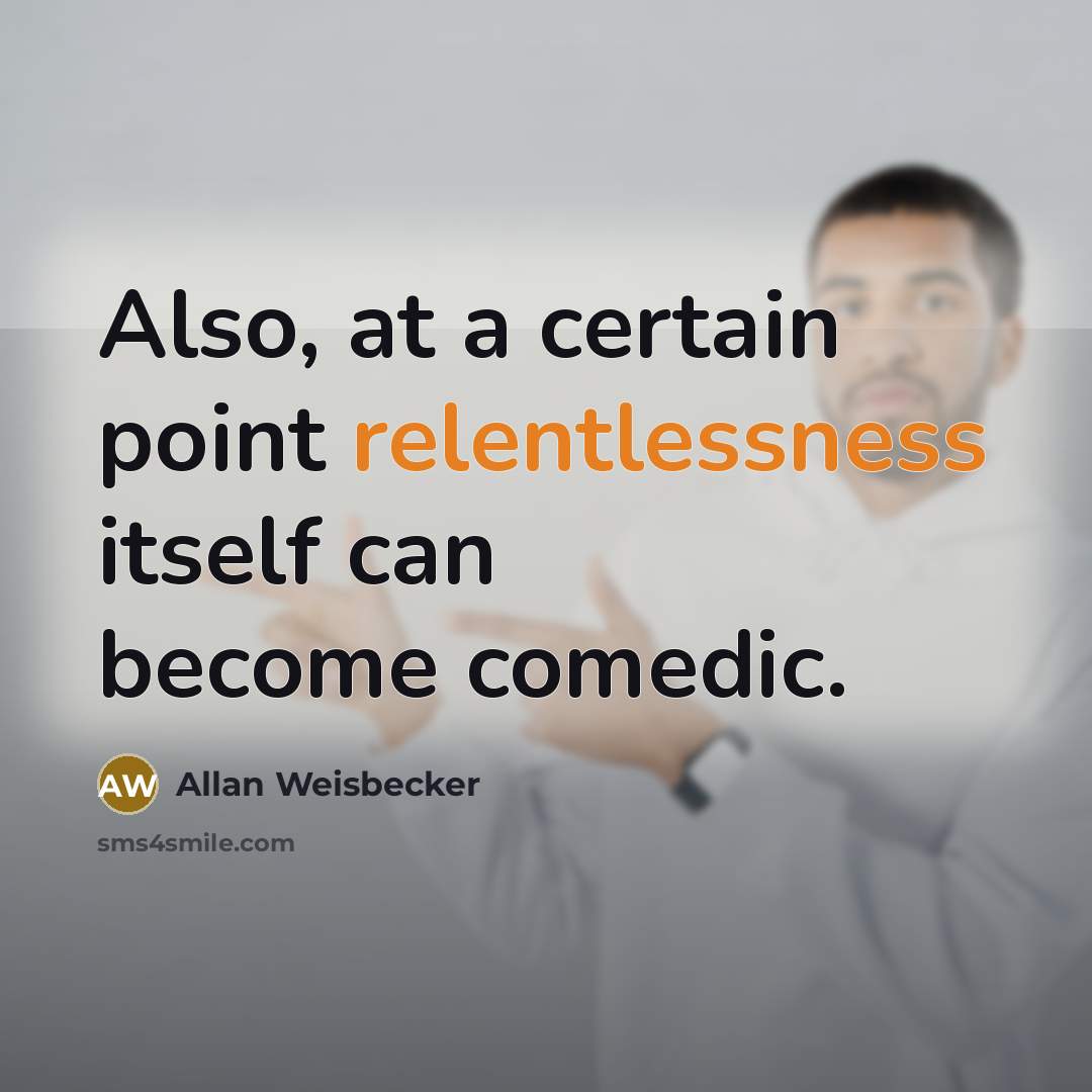 “Also, at a certain point relentlessness itself can become comedic.” quote by Allan Weisbecker