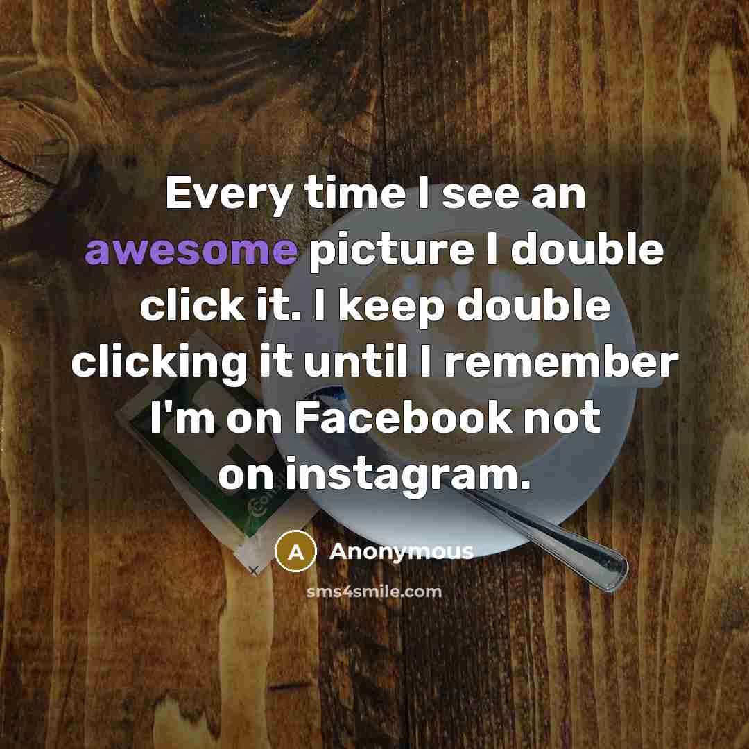 “Every time I see an awesome picture I double click it. I keep double clicking it until I remember I'm on Facebook not on instagram.” quote by Anonymous