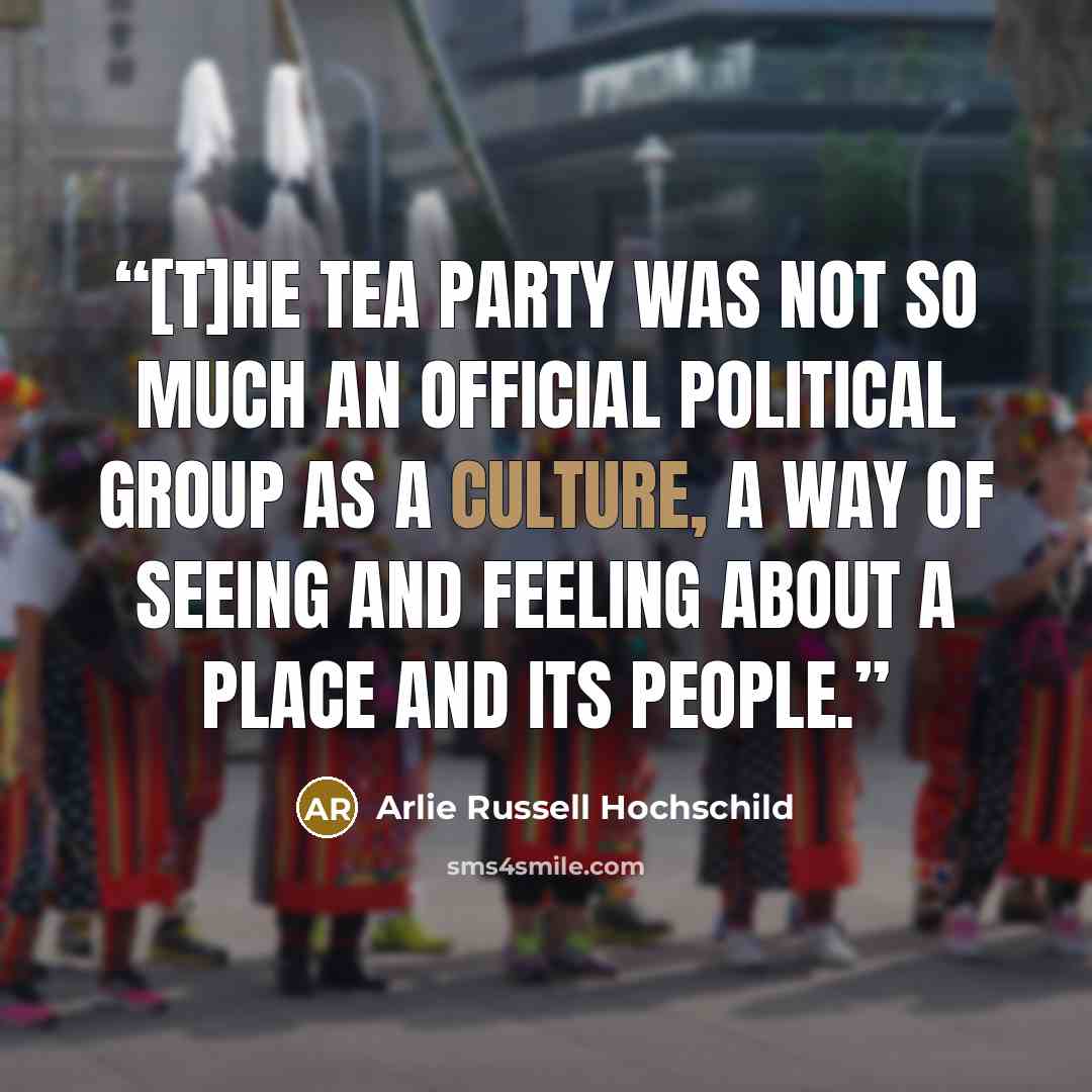 “[T]he Tea Party was not so much an official political group as a culture, a way of seeing and feeling about a place and its people.” quote by Arlie Russell Hochschild