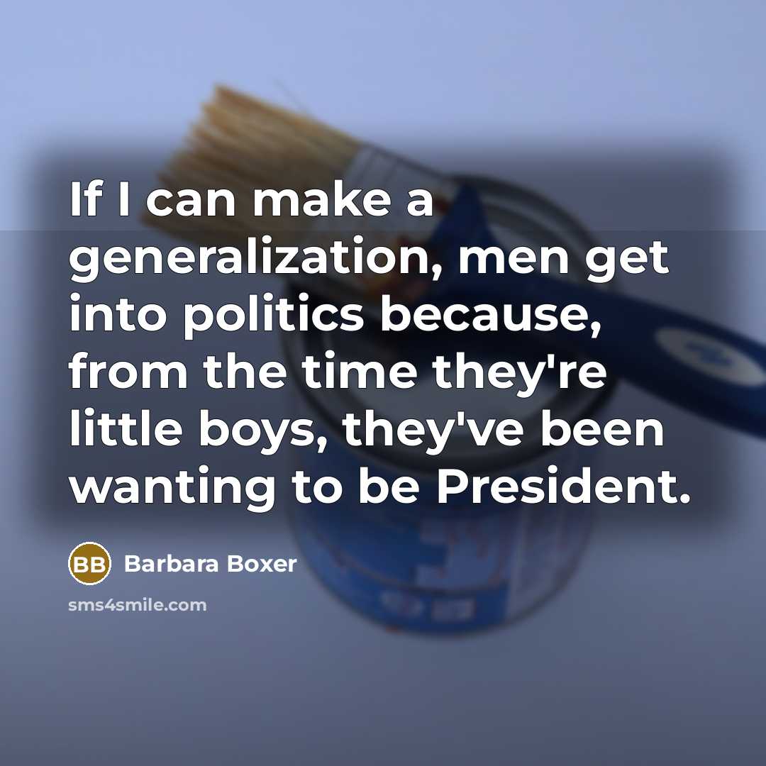 “If I can make a generalization, men get into politics because, from the time they're little boys, they've been wanting to be President.” quote by Barbara Boxer