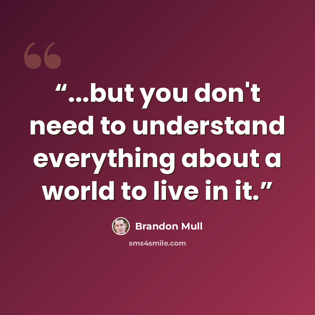 “...but you don't need to understand everything about a world to live in it.” quote by Brandon Mull