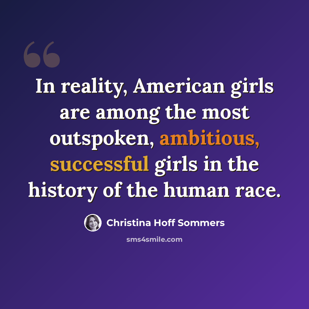 “In reality, American girls are among the most outspoken, ambitious, successful girls in the history of the human race.” quote by Christina Hoff Sommers