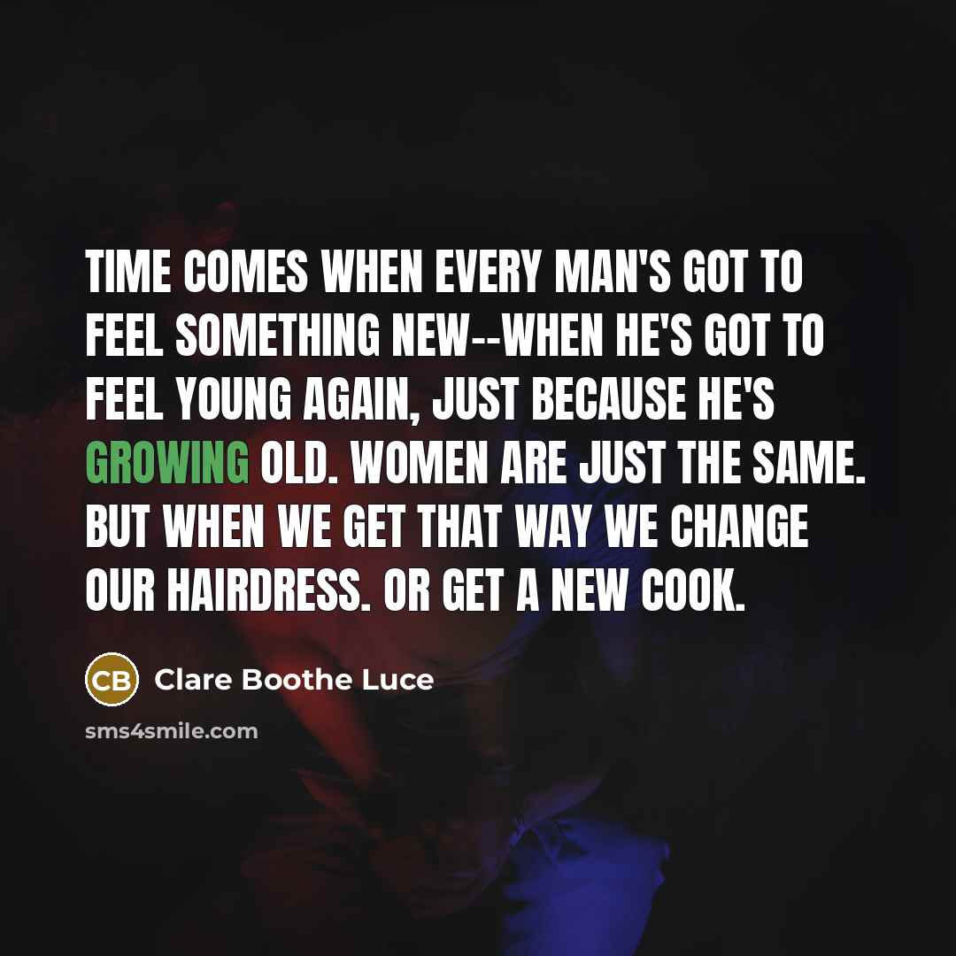“Time comes when every man's got to feel something new--when he's got to feel young again, just because he's growing old. Women are just the same. But when we get that way we change our hairdress. Or get a new cook.” quote by Clare Boothe Luce