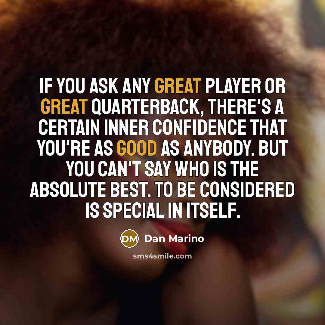 “If you ask any great player or great quarterback, there's a certain inner confidence that you're as good as anybody. But you can't say who is the absolute best. To be considered is special in itself.” quote by Dan Marino