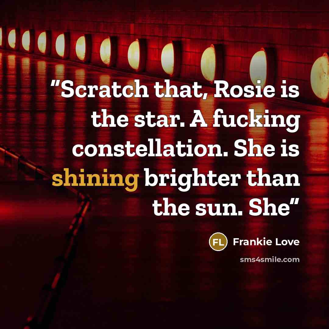 “Scratch that, Rosie is the star. A fucking constellation. She is shining brighter than the sun. She” quote by Frankie Love