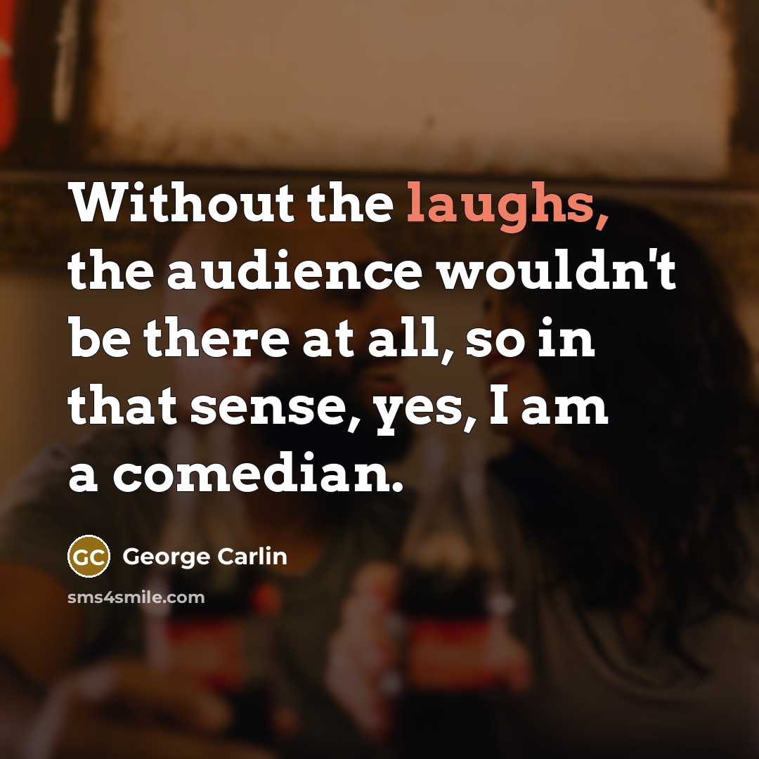 “Without the laughs, the audience wouldn't be there at all, so in that sense, yes, I am a comedian.” quote by George Carlin