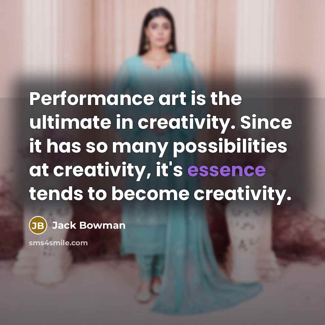 “Performance art is the ultimate in creativity. Since it has so many possibilities at creativity, it's essence tends to become creativity.” quote by Jack Bowman