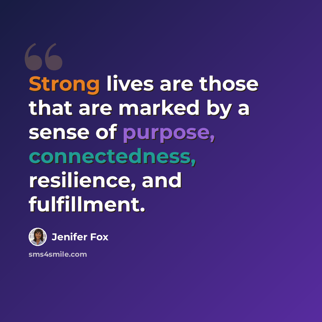“Strong lives are those that are marked by a sense of purpose, connectedness, resilience, and fulfillment.” quote by Jenifer Fox
