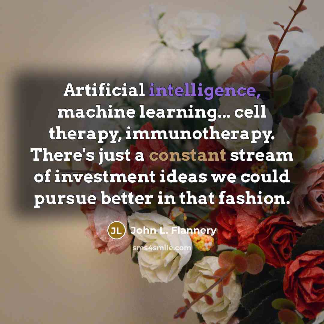 “Artificial intelligence, machine learning... cell therapy, immunotherapy. There's just a constant stream of investment ideas we could pursue better in that fashion.” quote by John L. Flannery