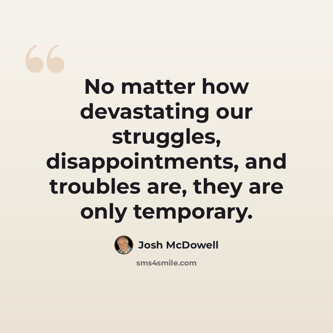 “No matter how devastating our struggles, disappointments, and troubles are, they are only temporary.” quote by Josh McDowell