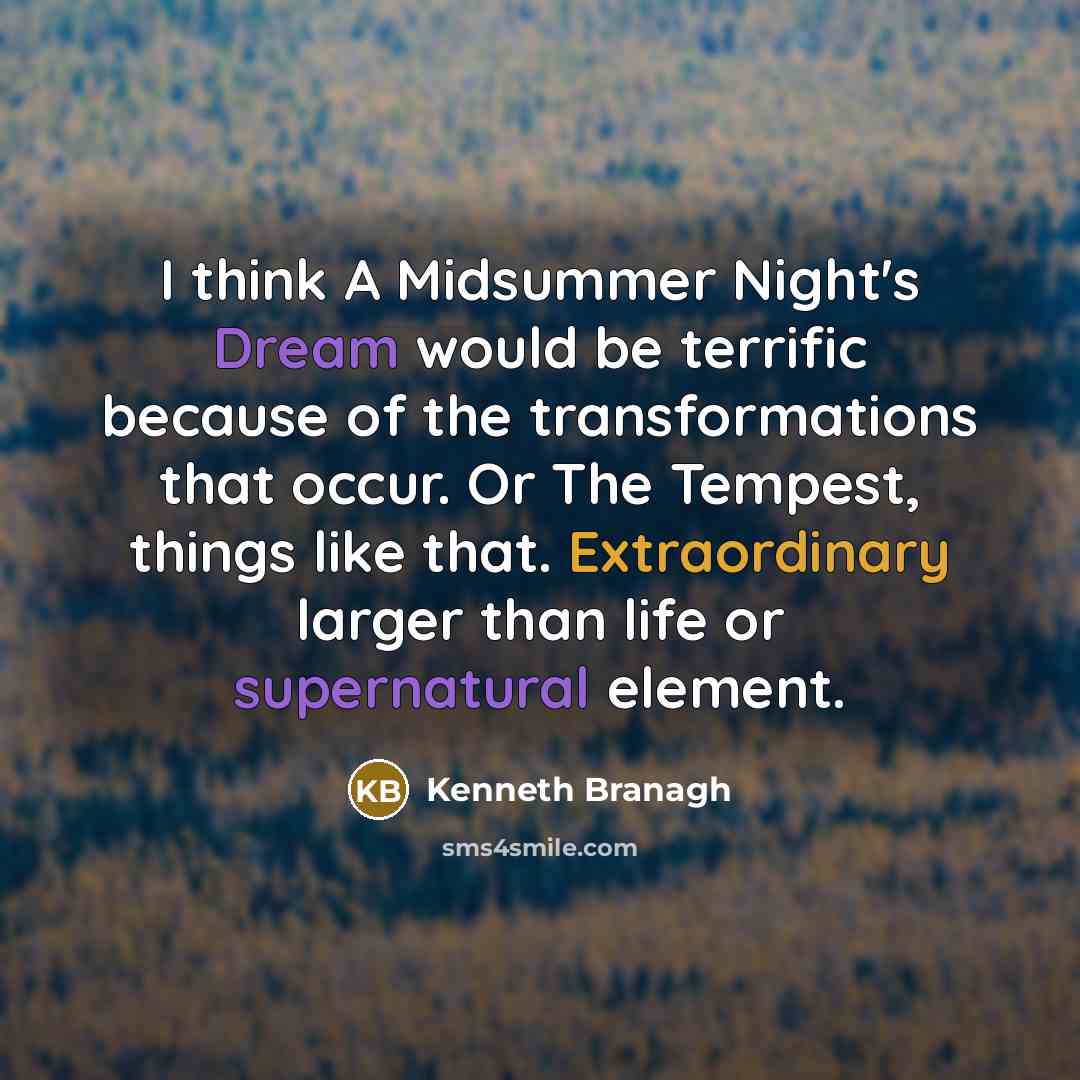 “I think A Midsummer Night's Dream would be terrific because of the transformations that occur. Or The Tempest, things like that. Extraordinary larger than life or supernatural element.” quote by Kenneth Branagh