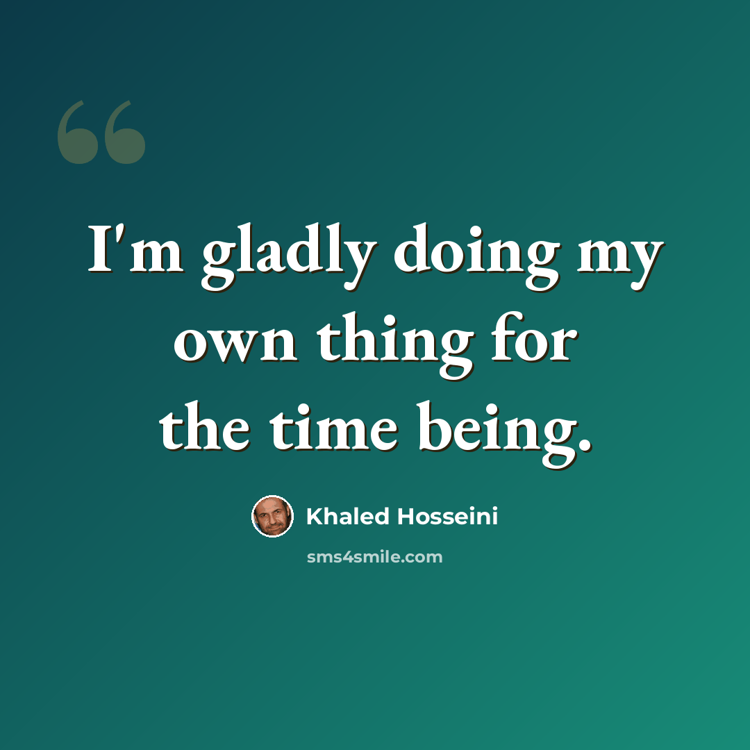 “I'm gladly doing my own thing for the time being.” quote by Khaled Hosseini
