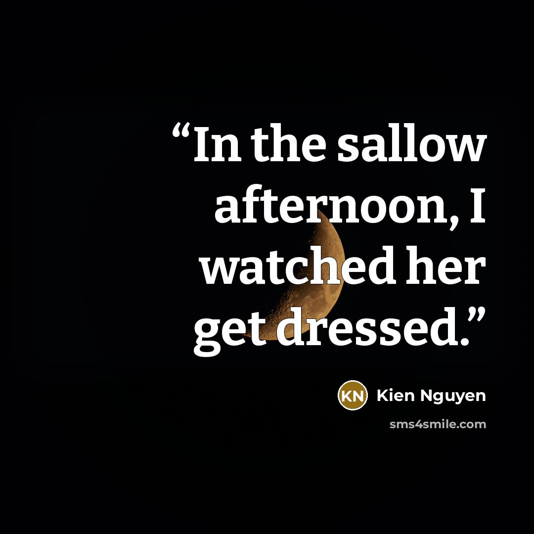“In the sallow afternoon, I watched her get dressed.” quote by Kien Nguyen