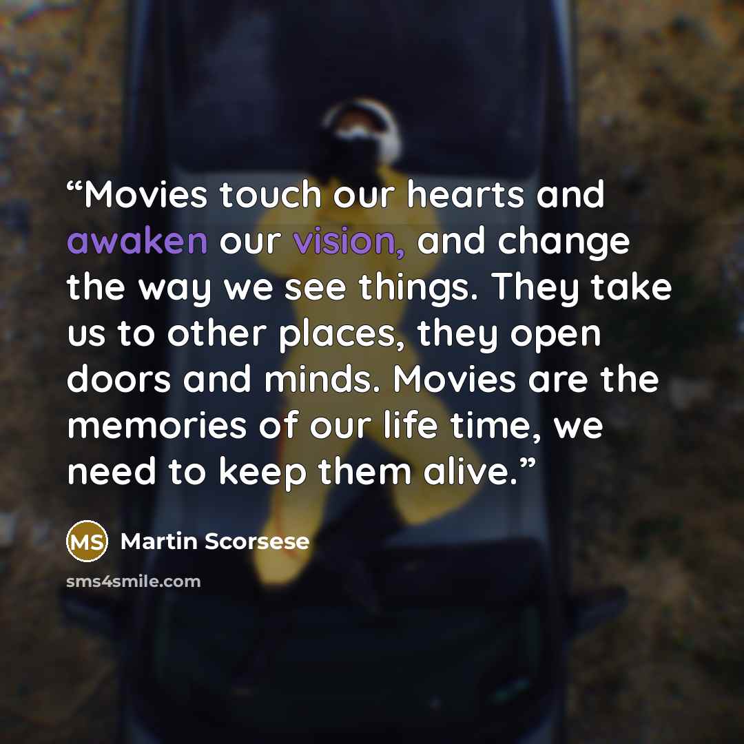 “Movies touch our hearts and awaken our vision, and change the way we see things. They take us to other places, they open doors and minds. Movies are the memories of our life time, we need to keep them alive.” quote by Martin Scorsese