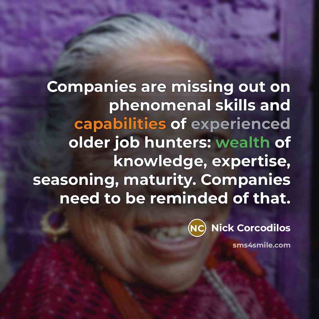 “Companies are missing out on phenomenal skills and capabilities of experienced older job hunters: wealth of knowledge, expertise, seasoning, maturity. Companies need to be reminded of that.” quote by Nick Corcodilos