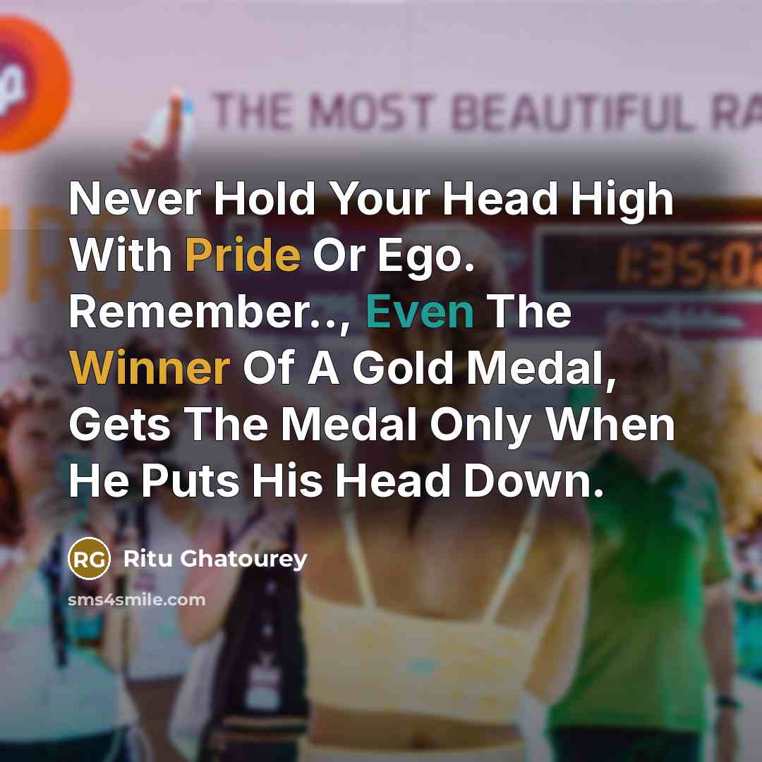 “Never Hold Your Head High With Pride Or Ego. Remember.., Even The Winner Of A Gold Medal, Gets The Medal Only When He Puts His Head Down.” quote by Ritu Ghatourey