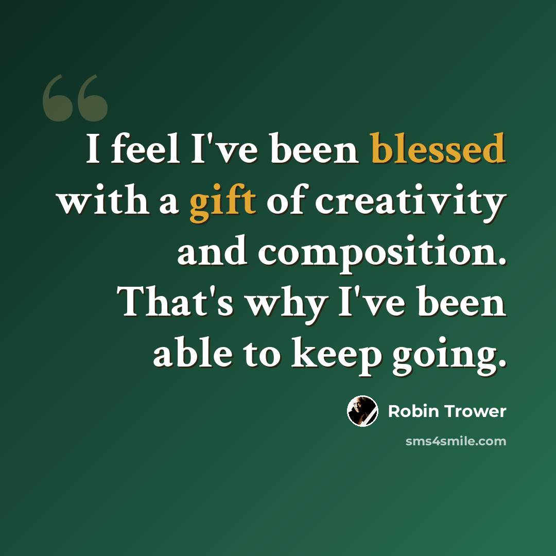 “I feel I've been blessed with a gift of creativity and composition. That's why I've been able to keep going.” quote by Robin Trower