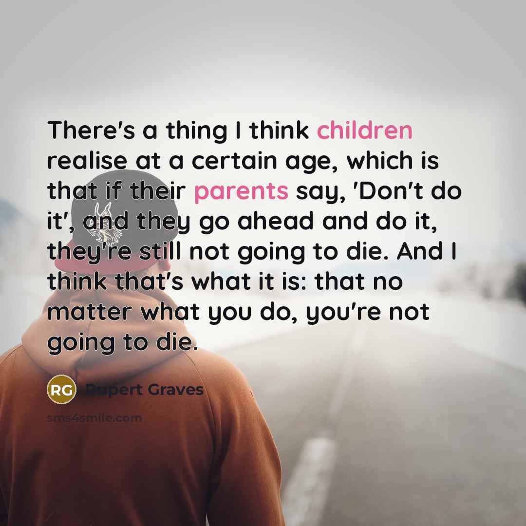 “There's a thing I think children realise at a certain age, which is that if their parents say, 'Don't do it', and they go ahead and do it, they're still not going to die. And I think that's what it is: that no matter what you do, you're not going to die.” quote by Rupert Graves