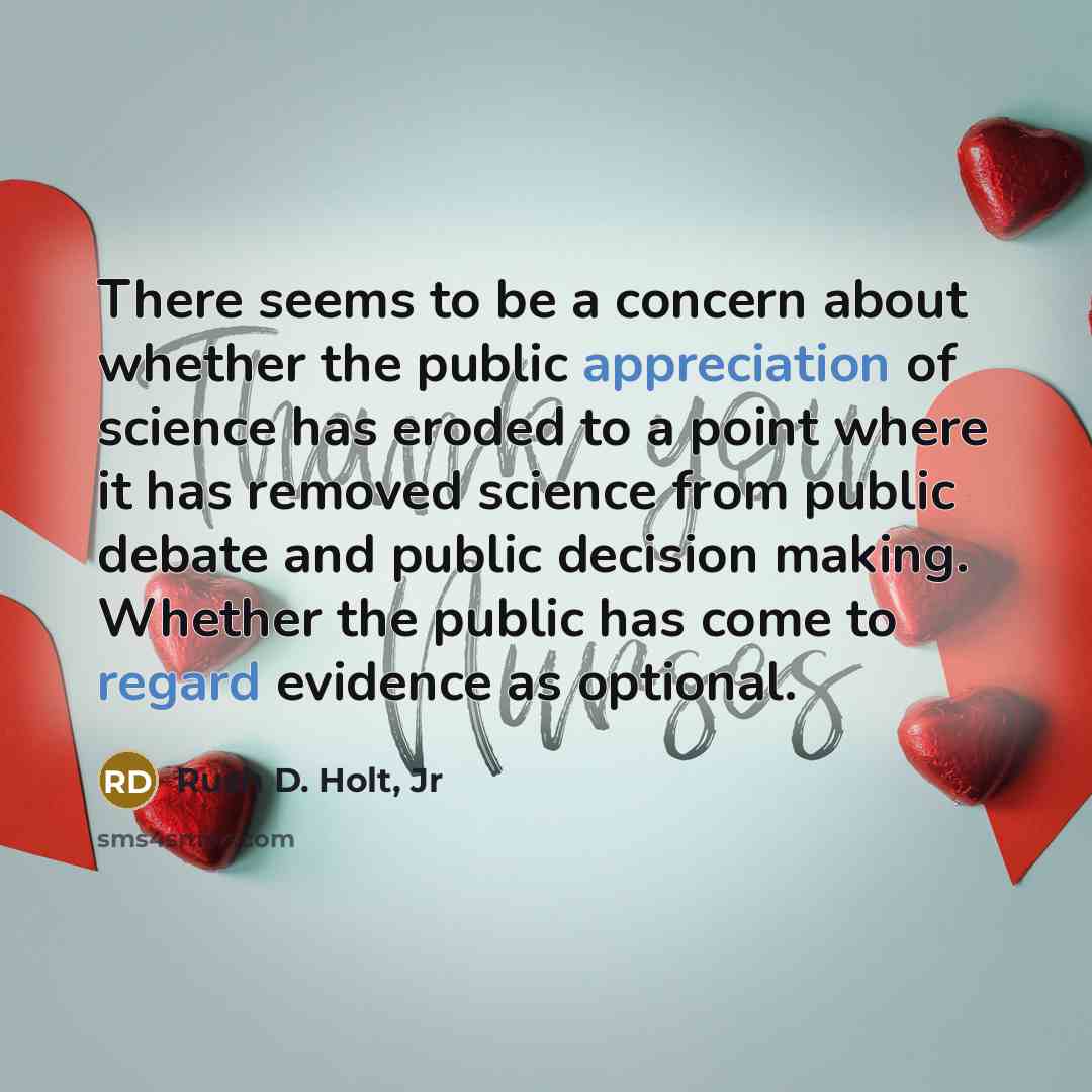 “There seems to be a concern about whether the public appreciation of science has eroded to a point where it has removed science from public debate and public decision making. Whether the public has come to regard evidence as optional.” quote by Rush D. Holt, Jr
