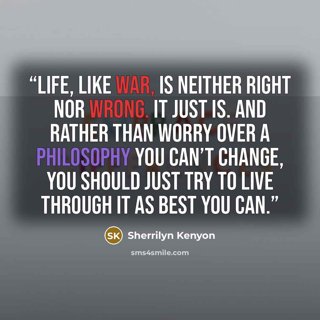“life, like war, is neither right nor wrong. It just is. And rather than worry over a philosophy you can’t change, you should just try to live through it as best you can.” quote by Sherrilyn Kenyon