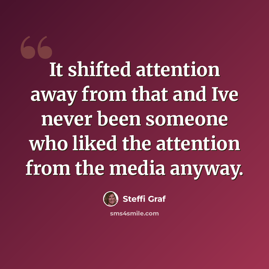 “It shifted attention away from that and Ive never been someone who liked the attention from the media anyway.” quote by Steffi Graf