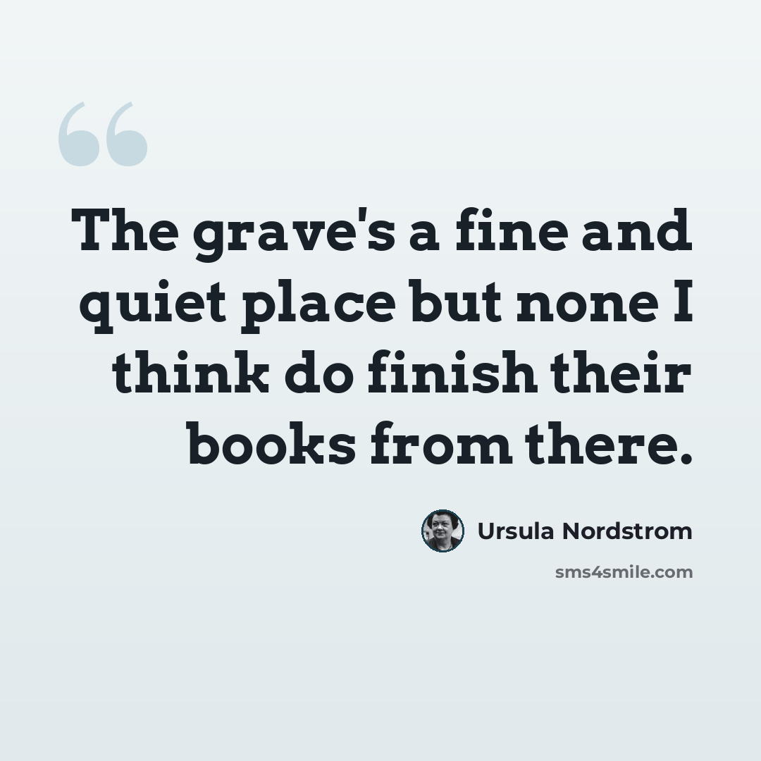 “The grave's a fine and quiet place but none I think do finish their books from there.” quote by Ursula Nordstrom