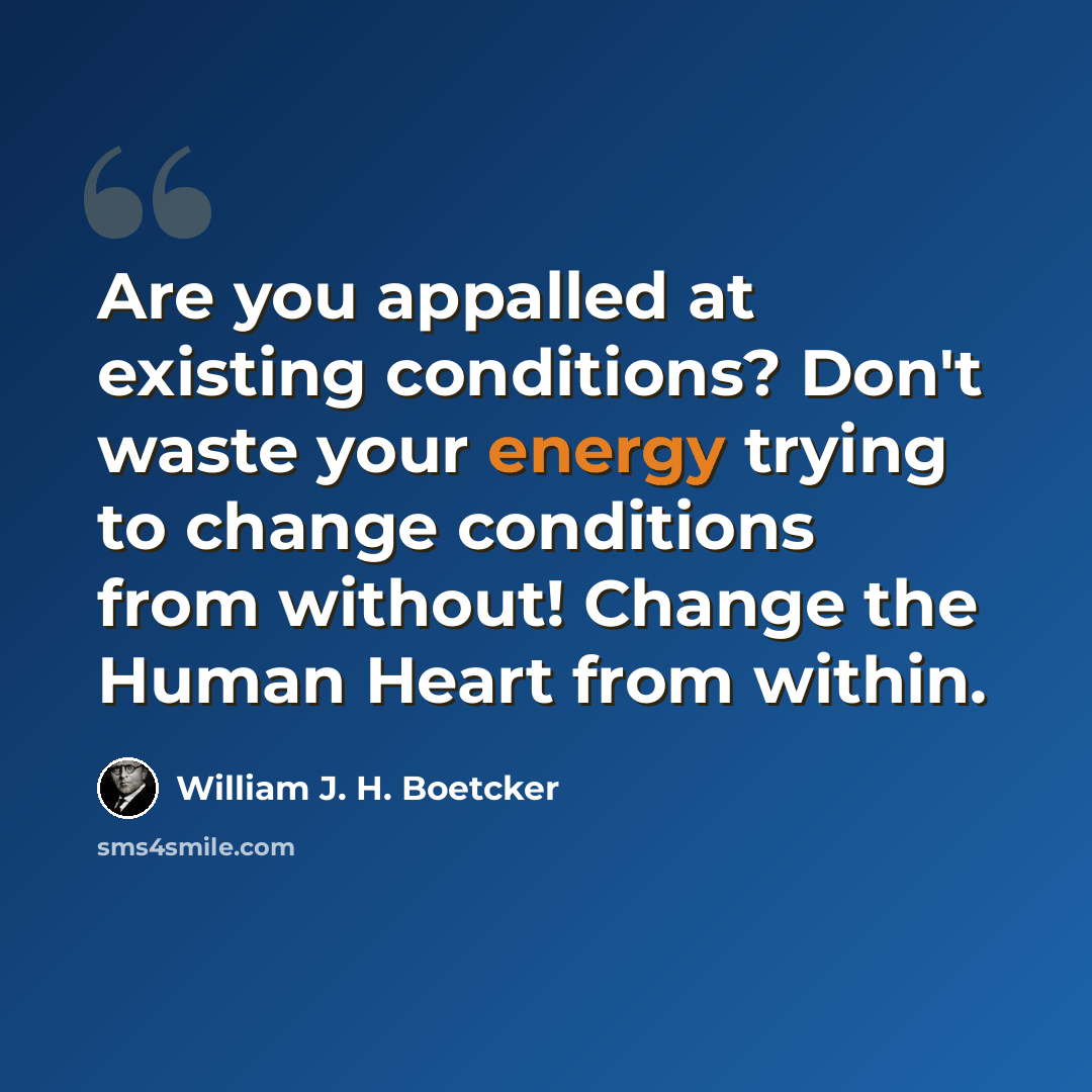 “Are you appalled at existing conditions? Don't waste your energy trying to change conditions from without! Change the Human Heart from within.” quote by William J. H. Boetcker