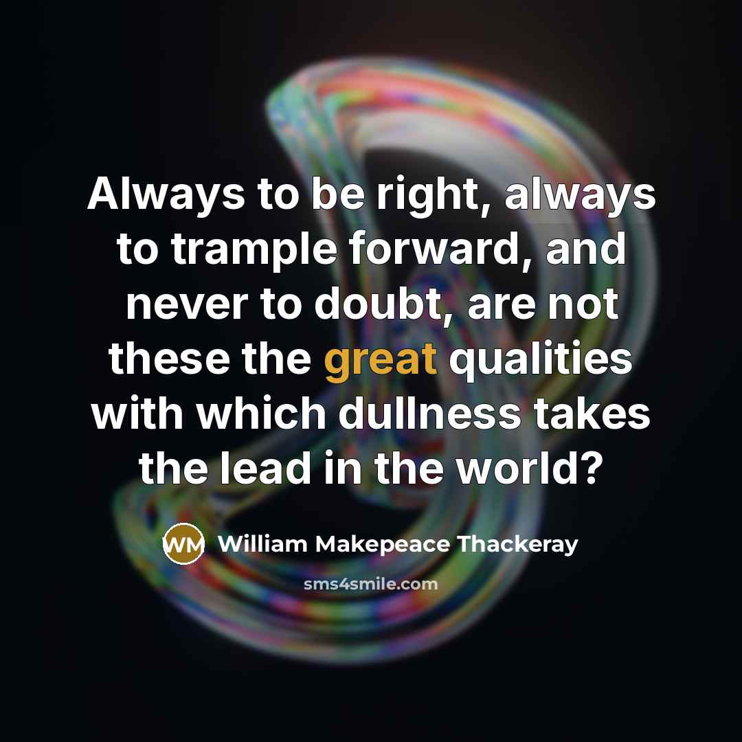 “Always to be right, always to trample forward, and never to doubt, are not these the great qualities with which dullness takes the lead in the world?” quote by William Makepeace Thackeray