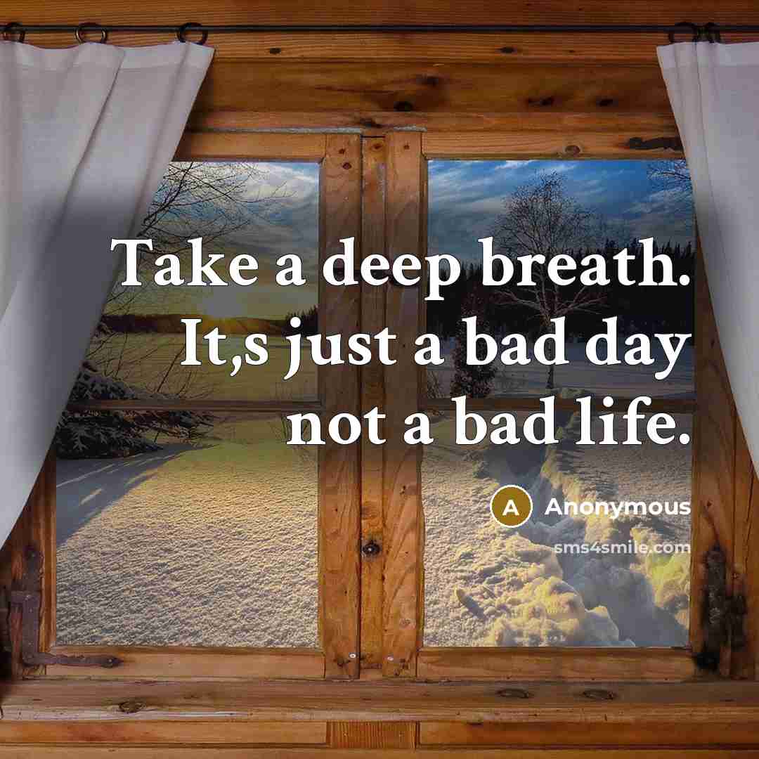 “Take a deep breath. It,s just a bad day not a bad life.” quote by Anonymous