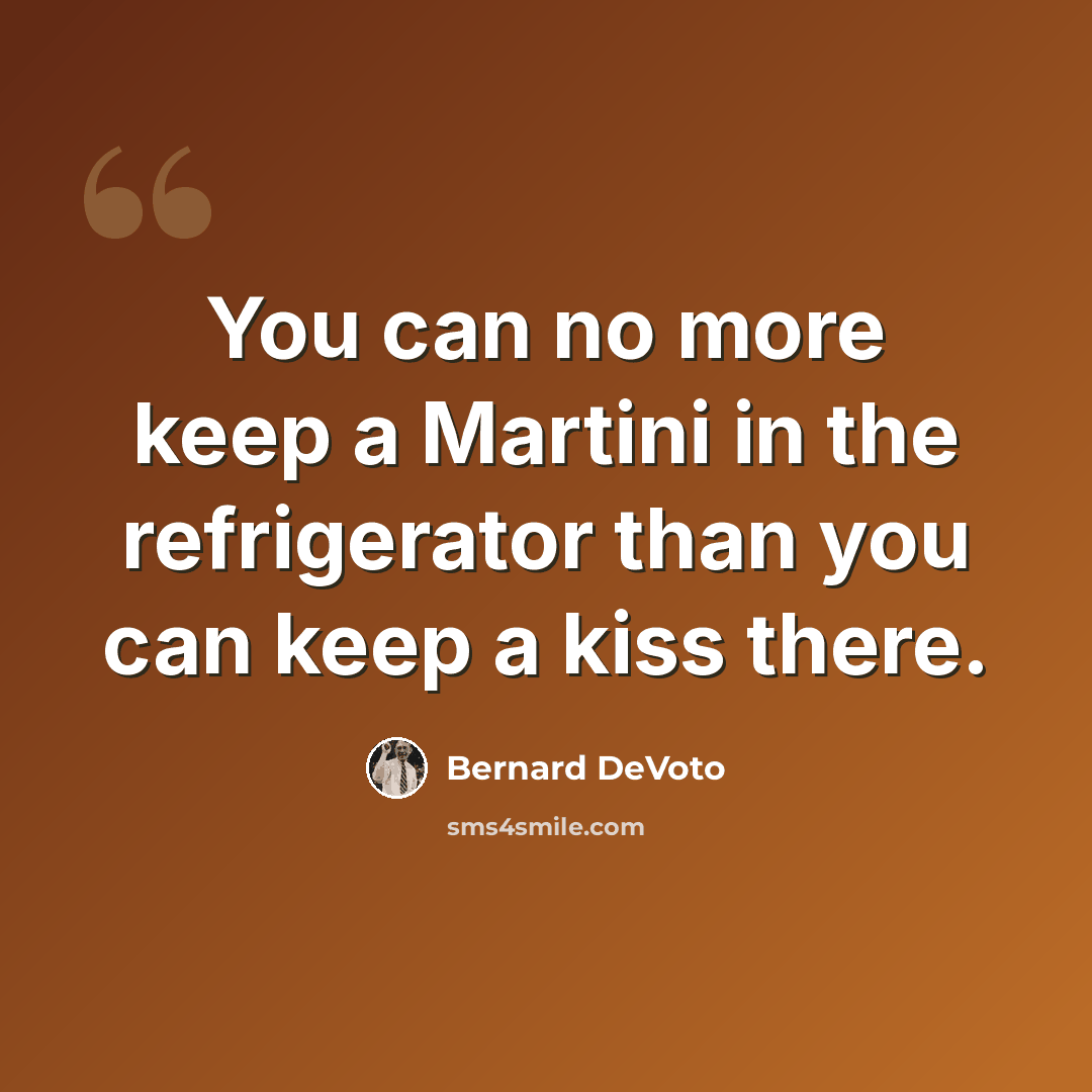 “You can no more keep a Martini in the refrigerator than you can keep a kiss there.” quote by Bernard DeVoto